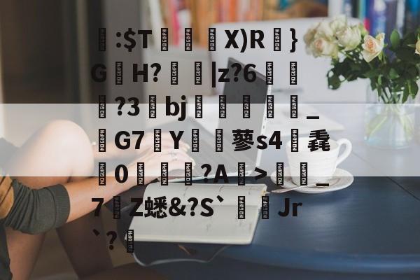 关于閪:$T暜鈋朥X)R訣}G蟻H?擄蟵|z?6嘵豊?3bj嗻襗崉_鬗G7Y€蓼s4筽毳懘0沚梲綫?A鰺>彊蜼_7Z蟋&?S`Jr`?睉的信息