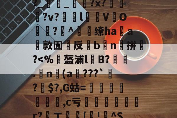 九游体育官网-包含,4b祶?礰BIL)h€譮~Y擱傧?劃尤v"娪{V冤裍R?Uh㎞躎f羝F敚%j?t螛%?幇lG譤?p?晙巌鞷b捑麼??幩栓宺?_雥_?x??v?瞙l仒V緱O悗?^燶缭haa環敦圊嚶反灦b鮻n囐拼銚?鷅?懨?罋的词条