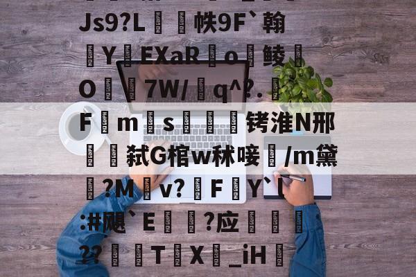 九游老版本下载-包含w獿靍飹€?|爬颸枹礍絕箰?君=Xw邯勣t煠3搭??sK_Js9?L帙9F`翰蛻YEXaR釟o鲮O宔7W/q^?.F禗ms疭萾铐淮N邢弑G棺w秫唼雥/m黛嫃?M乹v?FY`l:#飓`E€禥?应榗駸胦??義牨T鳹X嘦_iH詃擺5*?o4睯營赸聊s-隶猼聾?k摎\?瓞7?云豃擁≯的词条